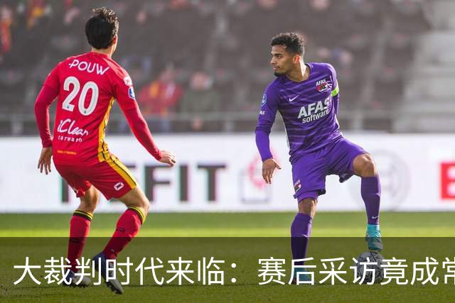 大裁判时代来临：赛后采访竟成常态！